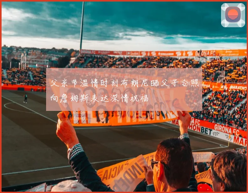 父亲节温情时刻布朗尼晒父子合照向詹姆斯表达深情祝福