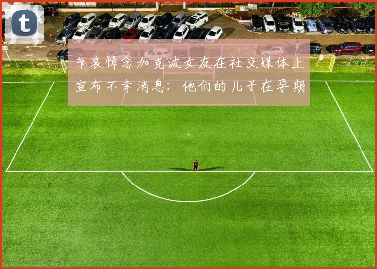 节哀悼念加克波女友在社交媒体上宣布不幸消息：他们的儿子在孕期夭折