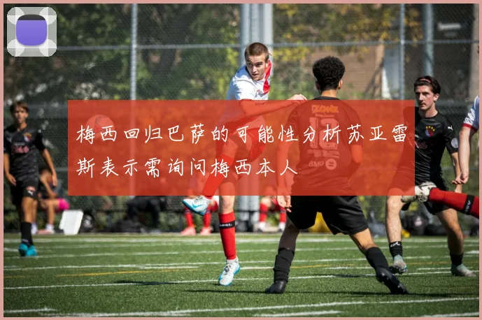 梅西回归巴萨的可能性分析苏亚雷斯表示需询问梅西本人