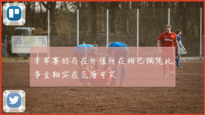 季军赛的存在价值何在姆巴佩凭此争金靴实在荒唐可笑