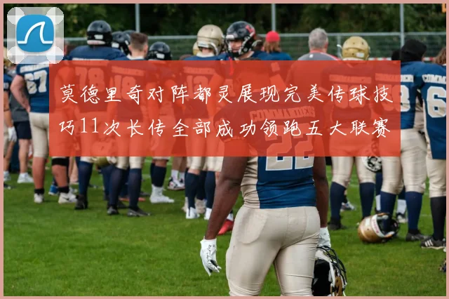 莫德里奇对阵都灵展现完美传球技巧11次长传全部成功领跑五大联赛