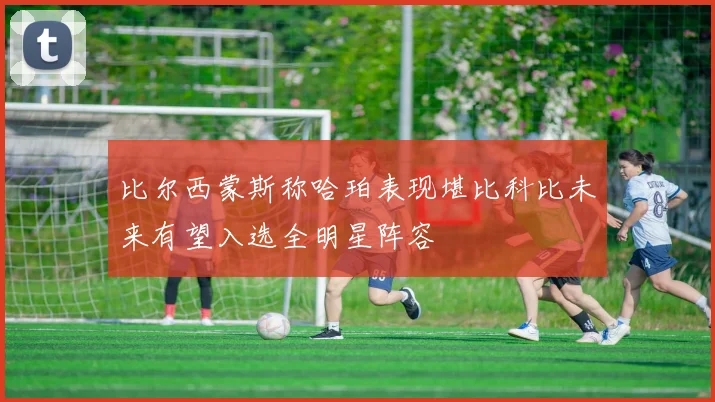 比尔西蒙斯称哈珀表现堪比科比未来有望入选全明星阵容
