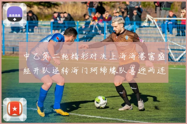 中乙第二轮精彩对决上海海港富盛经开队逆转海门珂缔缘队喜迎两连胜