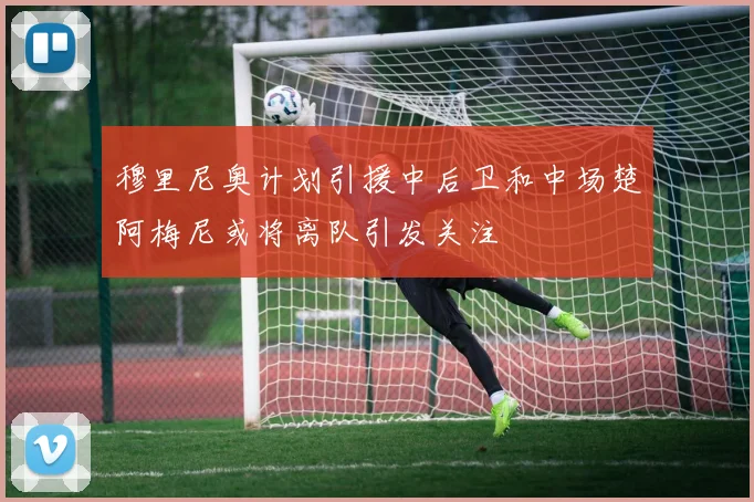 穆里尼奥计划引援中后卫和中场楚阿梅尼或将离队引发关注