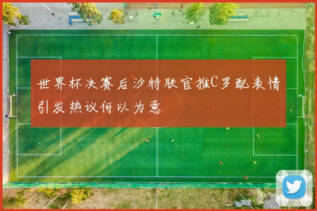 世界杯决赛后沙特联官推C罗配表情引发热议何以为意