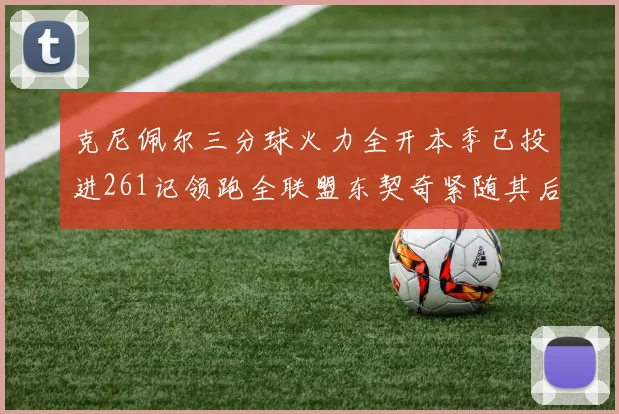 克尼佩尔三分球火力全开本季已投进261记领跑全联盟东契奇紧随其后253记