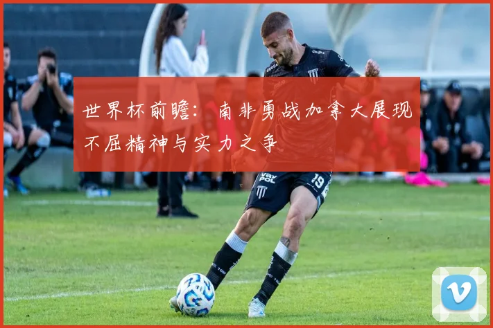 世界杯前瞻：南非勇战加拿大展现不屈精神与实力之争