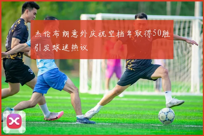 杰伦布朗意外庆祝空档年取得50胜引发球迷热议