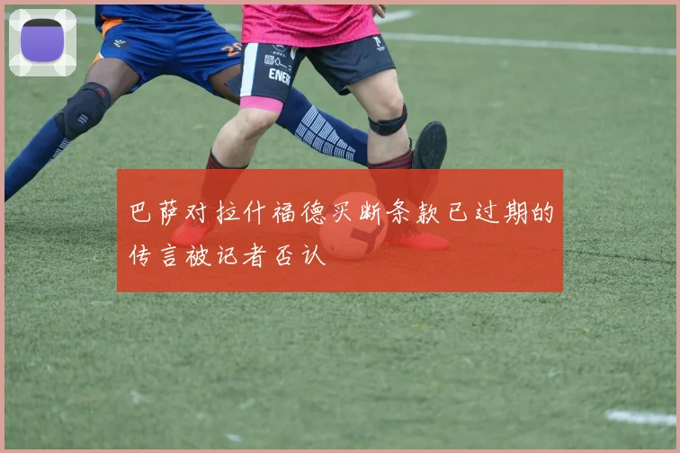 巴萨对拉什福德买断条款已过期的传言被记者否认