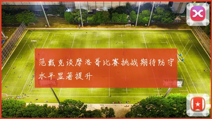 范戴克谈摩洛哥比赛挑战期待防守水平显著提升