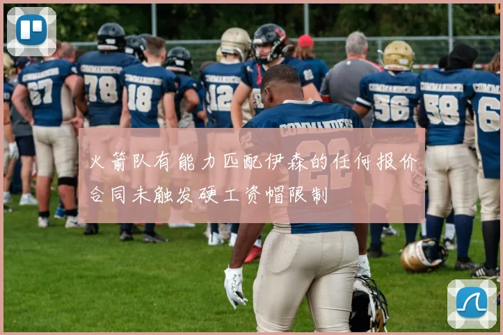 火箭队有能力匹配伊森的任何报价合同未触发硬工资帽限制