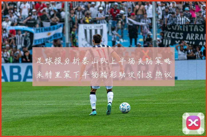 足球报分析泰山队上半场夹防策略米特里策下半场精彩助攻引发热议