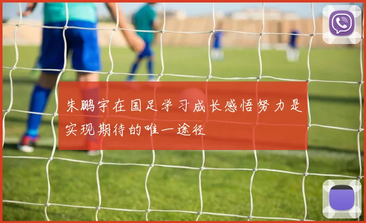 朱鹏宇在国足学习成长感悟努力是实现期待的唯一途径