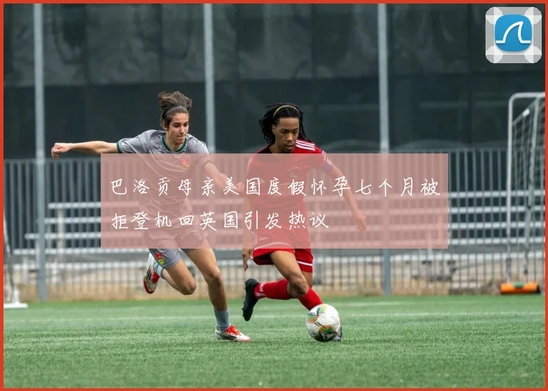 巴洛贡母亲美国度假怀孕七个月被拒登机回英国引发热议
