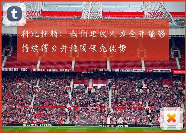 科比怀特：我们进攻火力全开能够持续得分并稳固领先优势