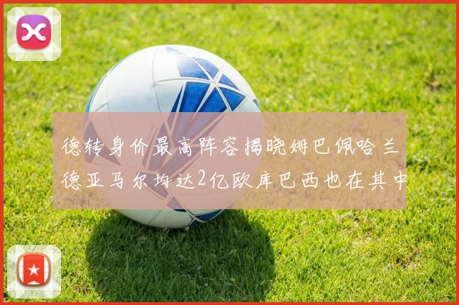 德转身价最高阵容揭晓姆巴佩哈兰德亚马尔均达2亿欧库巴西也在其中