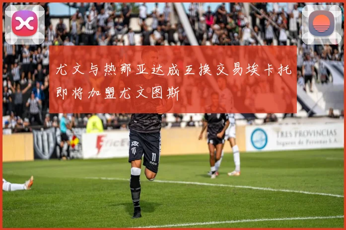 尤文与热那亚达成互换交易埃卡托即将加盟尤文图斯