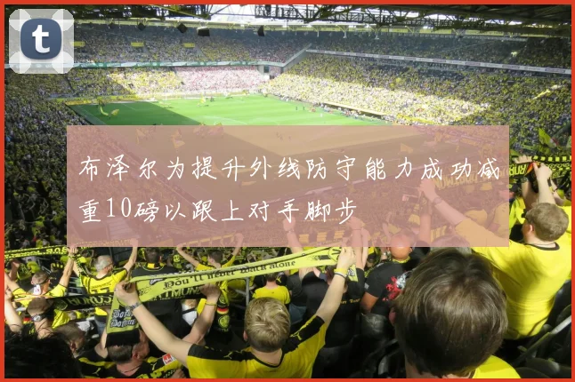 布泽尔为提升外线防守能力成功减重10磅以跟上对手脚步