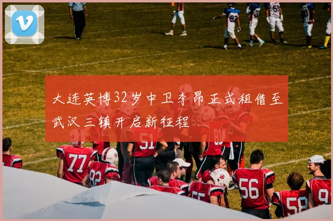 大连英博32岁中卫李昂正式租借至武汉三镇开启新征程