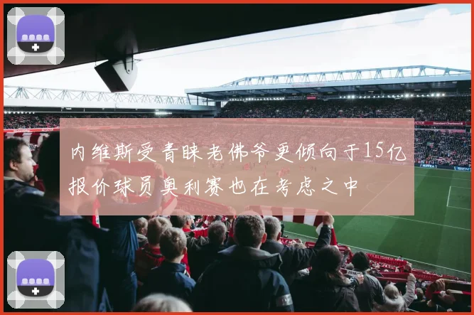内维斯受青睐老佛爷更倾向于15亿报价球员奥利赛也在考虑之中