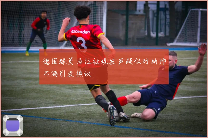 德国球员马拉社媒发声疑似对纳帅不满引发热议