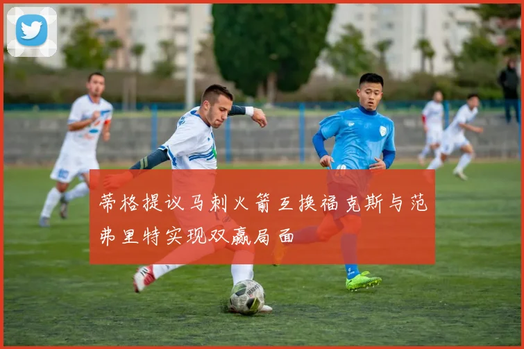 蒂格提议马刺火箭互换福克斯与范弗里特实现双赢局面