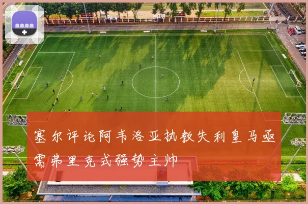 塞尔评论阿韦洛亚执教失利皇马亟需弗里克式强势主帅