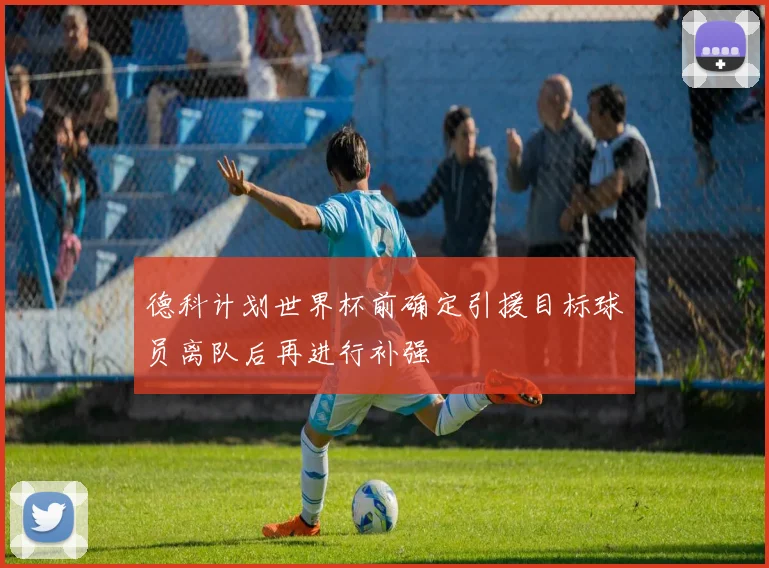 德科计划世界杯前确定引援目标球员离队后再进行补强