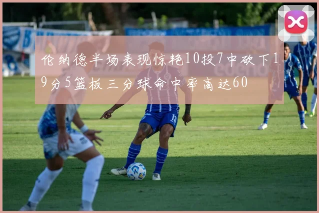 伦纳德半场表现惊艳10投7中砍下19分5篮板三分球命中率高达60