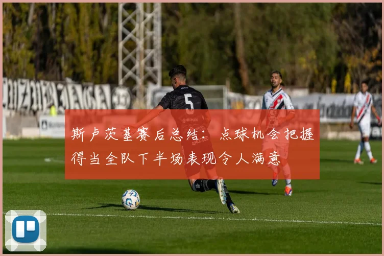 斯卢茨基赛后总结：点球机会把握得当全队下半场表现令人满意