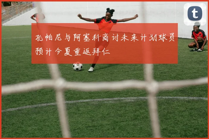 孔帕尼与阿塞科商讨未来计划球员预计今夏重返拜仁