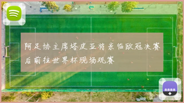 阿足协主席塔皮亚将亲临欧冠决赛后前往世界杯现场观赛