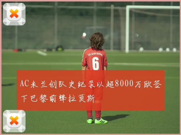AC米兰创队史纪录以超8000万欧签下巴黎前锋拉莫斯