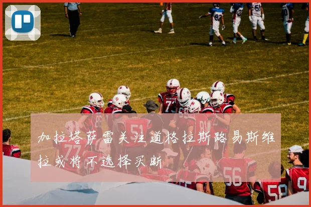 加拉塔萨雷关注道格拉斯路易斯维拉或将不选择买断