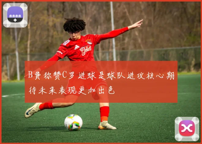 B费称赞C罗进球是球队进攻核心期待未来表现更加出色