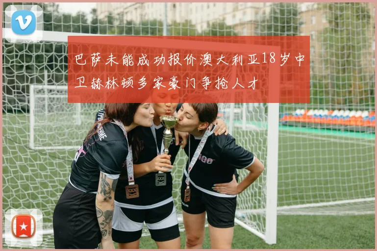 巴萨未能成功报价澳大利亚18岁中卫赫林顿多家豪门争抢人才