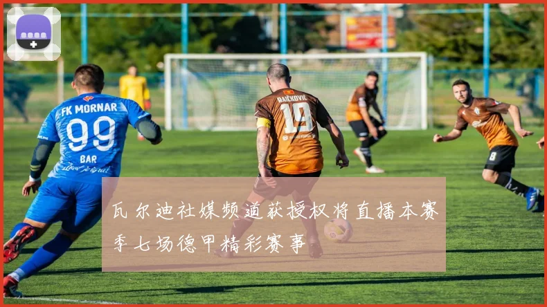 瓦尔迪社媒频道获授权将直播本赛季七场德甲精彩赛事