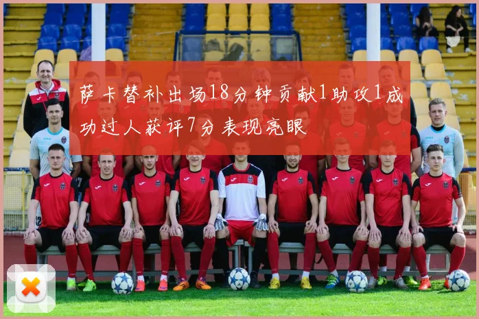 萨卡替补出场18分钟贡献1助攻1成功过人获评7分表现亮眼