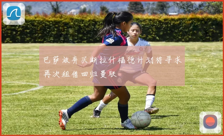 巴萨放弃买断拉什福德计划将寻求再次租借回归曼联