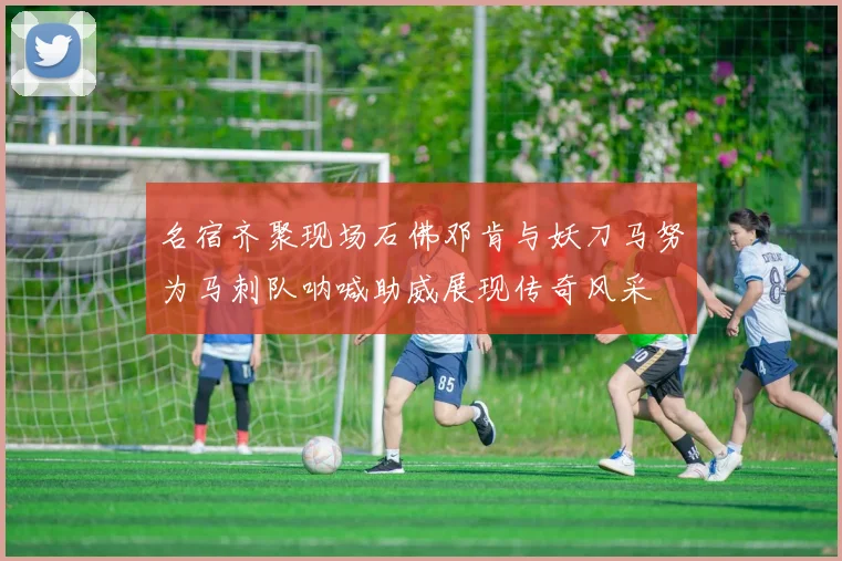 名宿齐聚现场石佛邓肯与妖刀马努为马刺队呐喊助威展现传奇风采