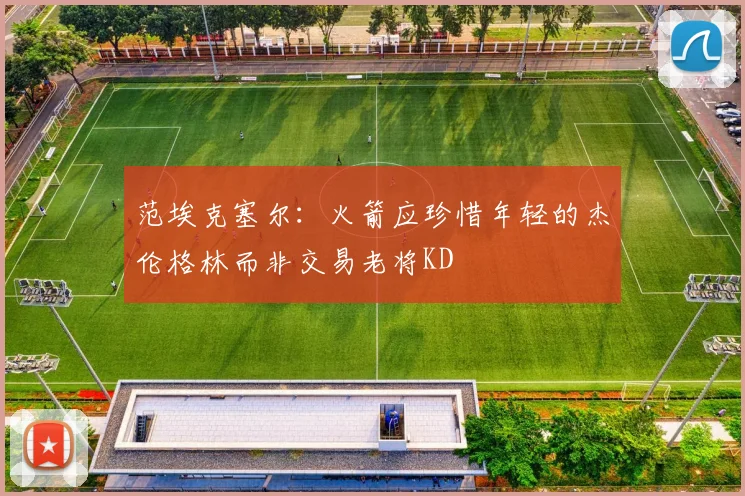 范埃克塞尔：火箭应珍惜年轻的杰伦格林而非交易老将KD