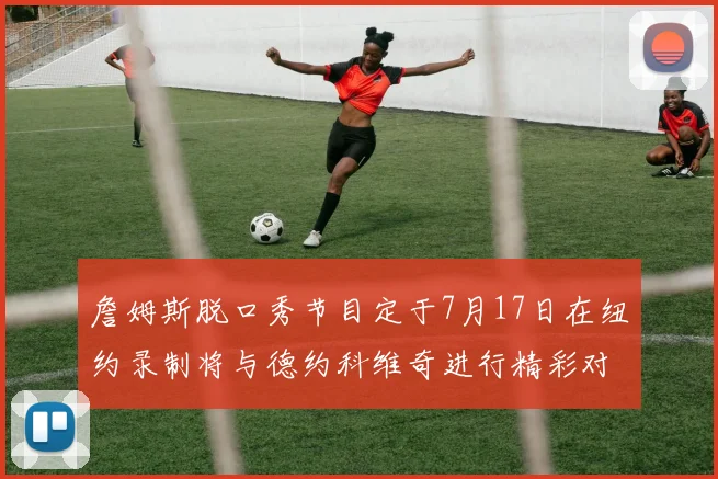 詹姆斯脱口秀节目定于7月17日在纽约录制将与德约科维奇进行精彩对话